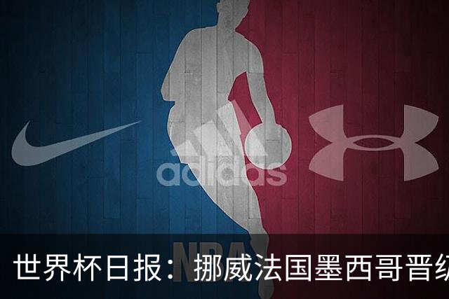 世界杯日报：挪威法国墨西哥晋级 巴西大将恐因伤退出