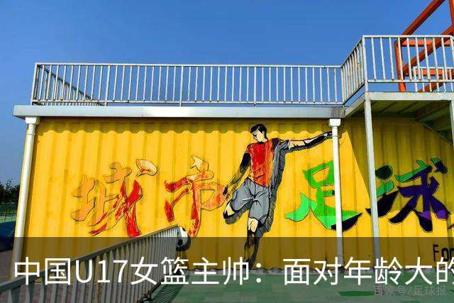 中国U17女篮主帅：面对年龄大的职业俱乐部 队员们打出了团队篮球