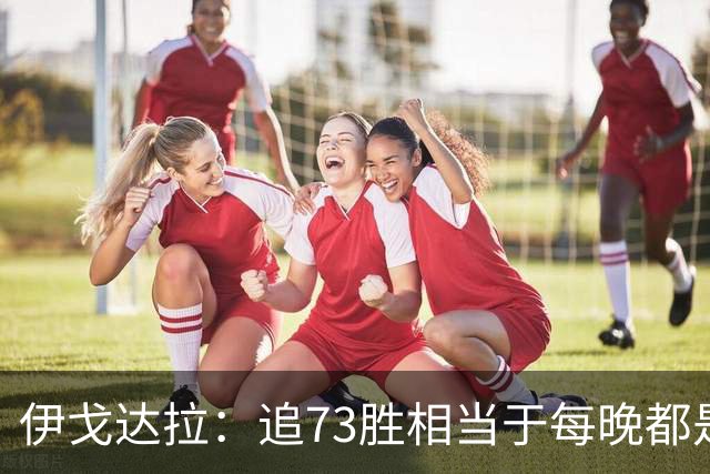 伊戈达拉：追73胜相当于每晚都是季后赛 当时就觉得这会反噬我们