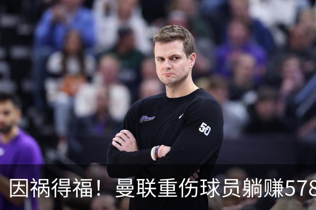 因祸得福！曼联重伤球员躺赚578万补偿，FIFA兜底，红魔意外回血