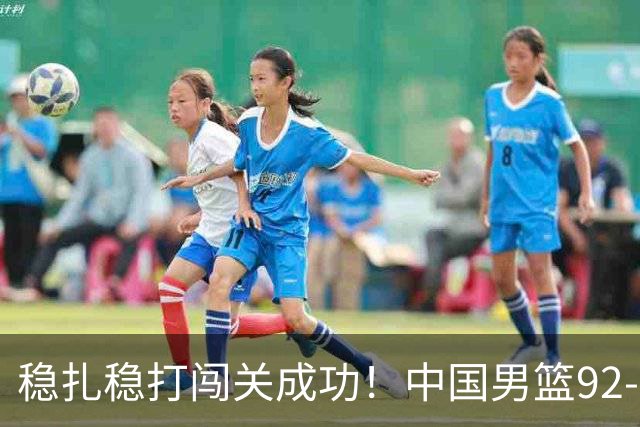 稳扎稳打闯关成功！中国男篮92-74中国台北 锁定世预赛第二阶段席位