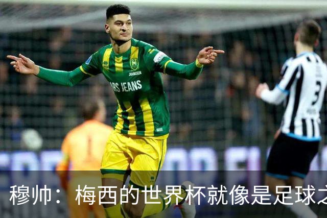 穆帅：梅西的世界杯就像是足球之神在保佑 一种超然力量让他夺冠