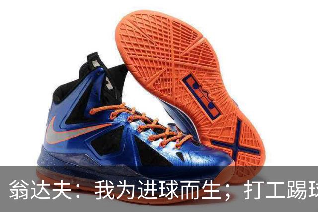 翁达夫：我为进球而生；打工踢球时根本不敢想参加世界杯、欧冠