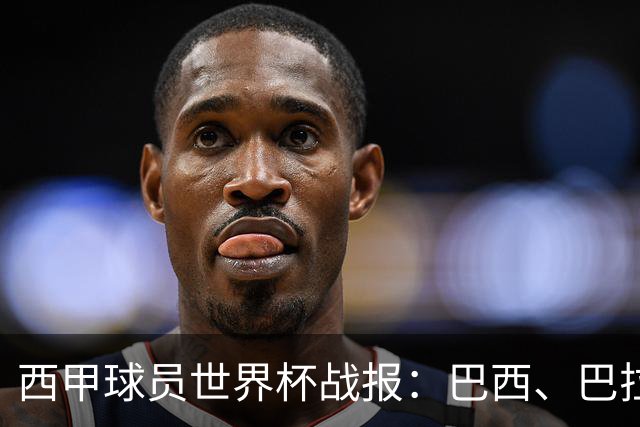 西甲球员世界杯战报：巴西、巴拉圭、摩洛哥惊险晋级