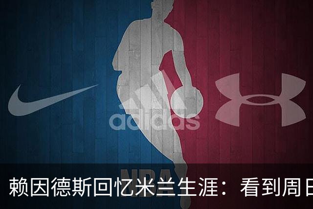 赖因德斯回忆米兰生涯：看到周日晚上的圣西罗，依然会起鸡皮疙瘩