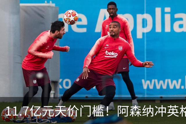 11.7亿元天价门槛！阿森纳冲英格兰足坛转会纪录，全力追逐罗杰斯