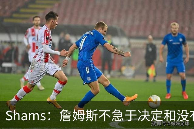 Shams：詹姆斯不急于决定&没有时间表 勇士骑士热火三队脱颖而出